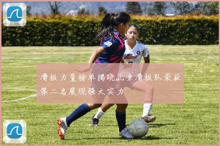 滑板力量榜单揭晓北京滑板队荣获第二名展现强大实力