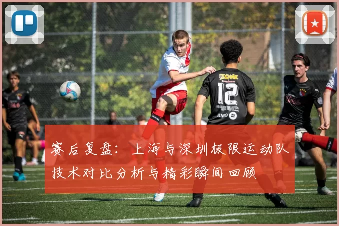 赛后复盘：上海与深圳极限运动队技术对比分析与精彩瞬间回顾