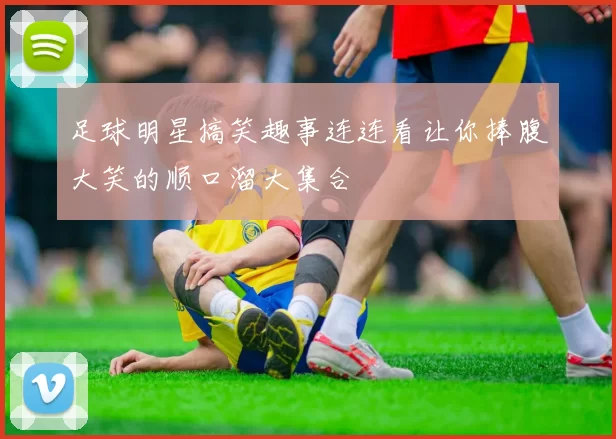 足球明星搞笑趣事连连看让你捧腹大笑的顺口溜大集合