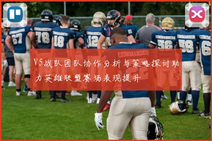 V5战队团队协作分析与策略探讨助力英雄联盟赛场表现提升