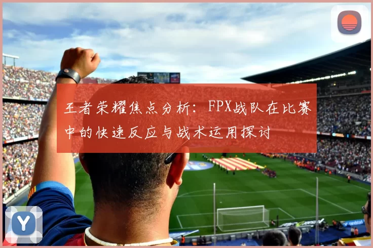 王者荣耀焦点分析：FPX战队在比赛中的快速反应与战术运用探讨