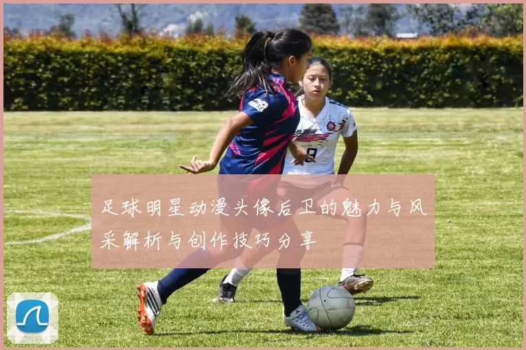 足球明星动漫头像后卫的魅力与风采解析与创作技巧分享