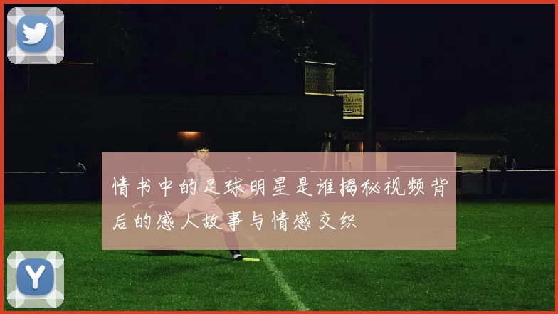 情书中的足球明星是谁揭秘视频背后的感人故事与情感交织
