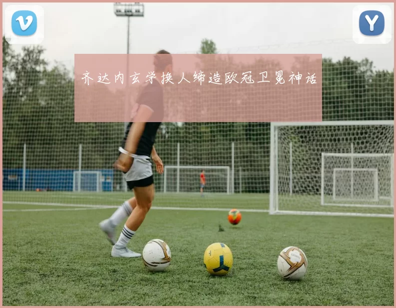 齐达内玄学换人缔造欧冠卫冕神话
