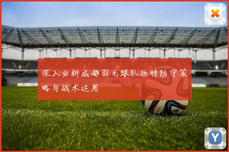 深入分析成都羽毛球队独特防守策略与战术运用