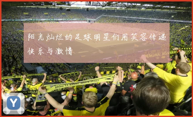 阳光灿烂的足球明星们用笑容传递快乐与激情