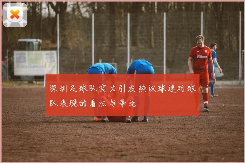 深圳足球队实力引发热议球迷对球队表现的看法与争论
