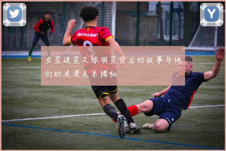 女星追星足球明星背后的故事与他们的浪漫关系揭秘
