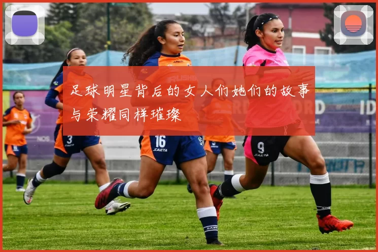 足球明星背后的女人们她们的故事与荣耀同样璀璨