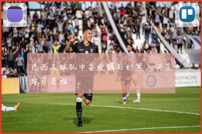 巴西足球队中备受瞩目的黑人明星球员是谁
