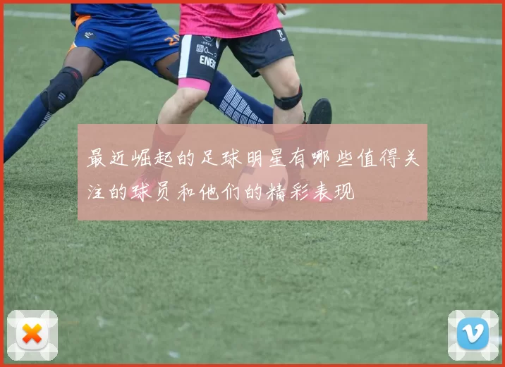 最近崛起的足球明星有哪些值得关注的球员和他们的精彩表现