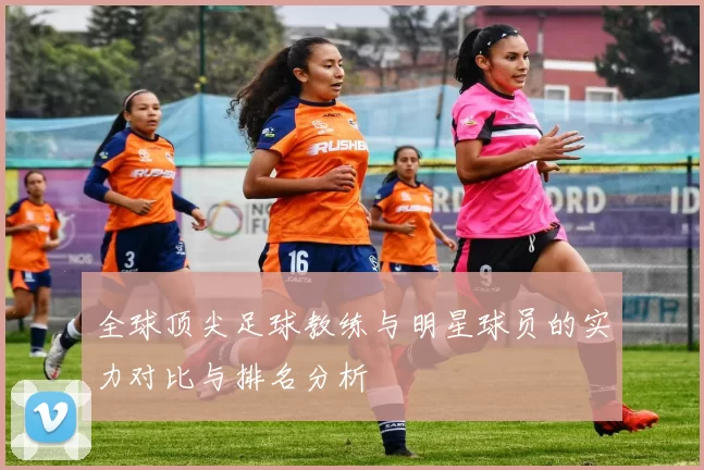全球顶尖足球教练与明星球员的实力对比与排名分析