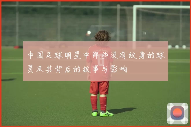 中国足球明星中那些没有纹身的球员及其背后的故事与影响
