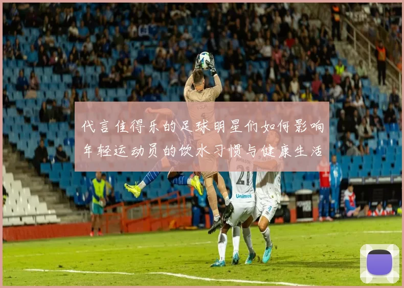 代言佳得乐的足球明星们如何影响年轻运动员的饮水习惯与健康生活方式