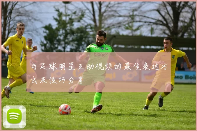 与足球明星互动视频的最佳表达方式及技巧分享
