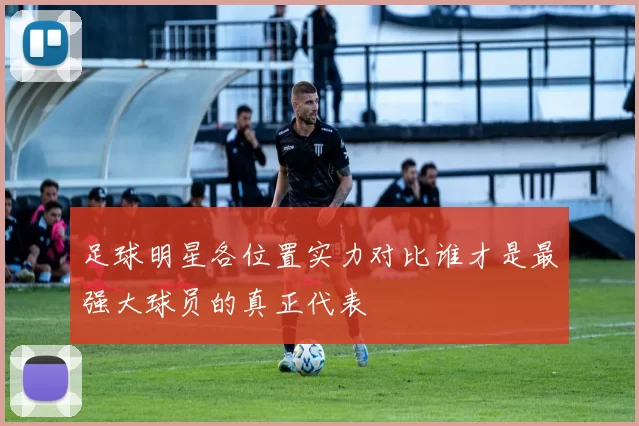 足球明星各位置实力对比谁才是最强大球员的真正代表