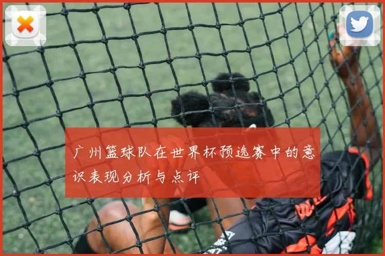 广州篮球队在世界杯预选赛中的意识表现分析与点评