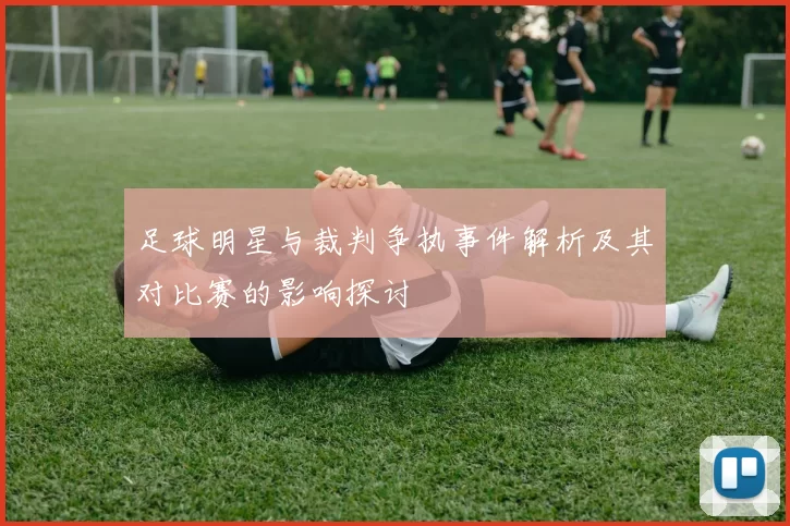 足球明星与裁判争执事件解析及其对比赛的影响探讨
