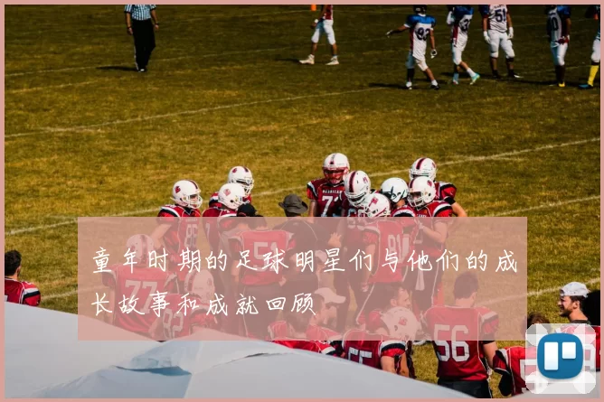 童年时期的足球明星们与他们的成长故事和成就回顾