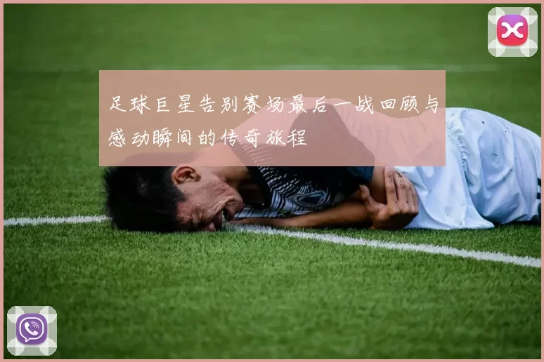 足球巨星告别赛场最后一战回顾与感动瞬间的传奇旅程