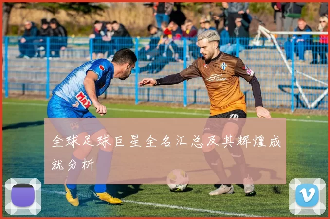 全球足球巨星全名汇总及其辉煌成就分析
