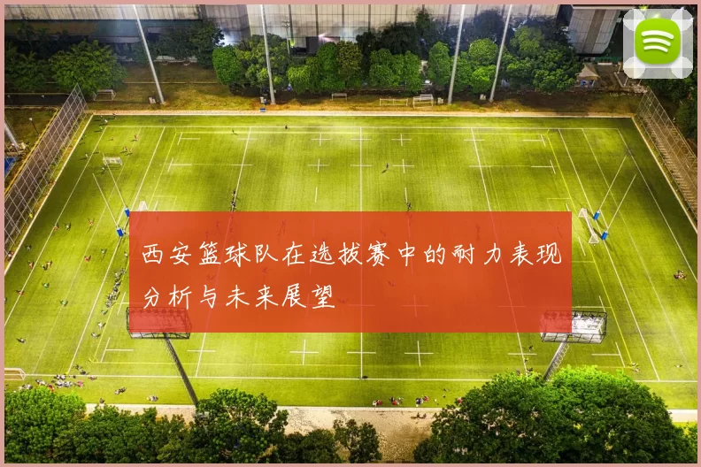 西安篮球队在选拔赛中的耐力表现分析与未来展望
