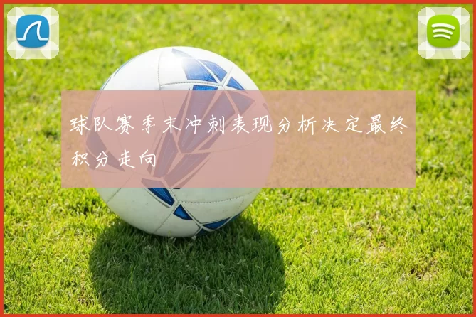 球队赛季末冲刺表现分析决定最终积分走向