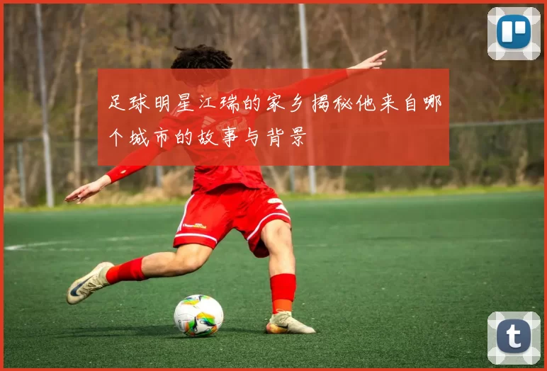 足球明星江瑞的家乡揭秘他来自哪个城市的故事与背景