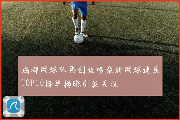 成都网球队再创佳绩最新网球速度TOP10榜单揭晓引发关注