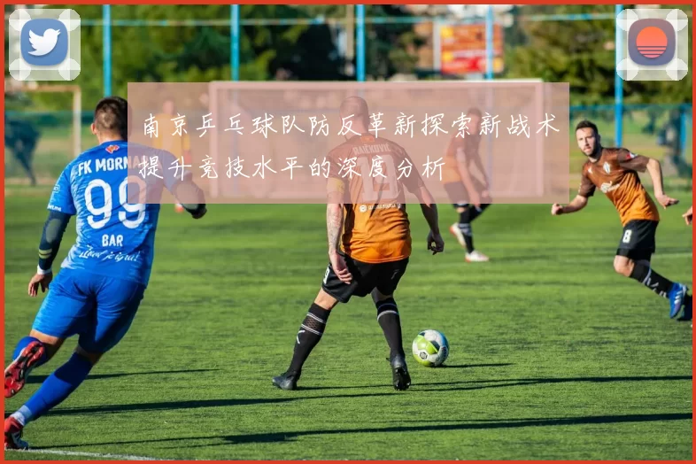 南京乒乓球队防反革新探索新战术提升竞技水平的深度分析