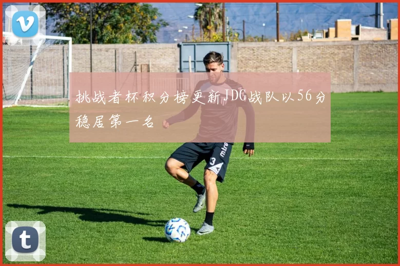 挑战者杯积分榜更新JDG战队以56分稳居第一名
