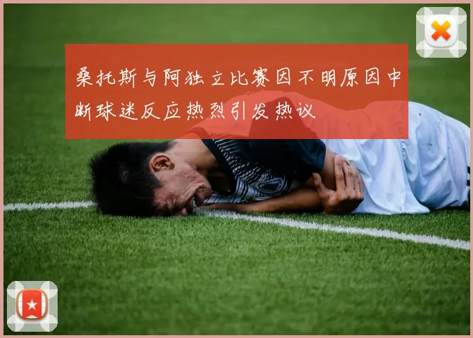 桑托斯与阿独立比赛因不明原因中断球迷反应热烈引发热议