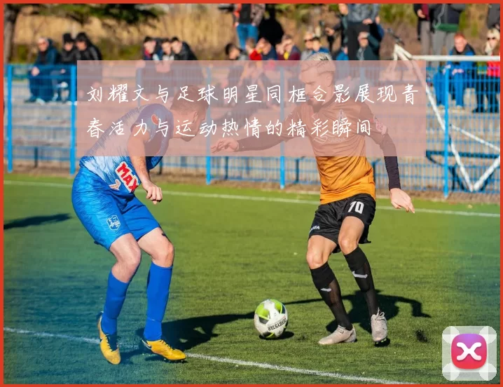刘耀文与足球明星同框合影展现青春活力与运动热情的精彩瞬间