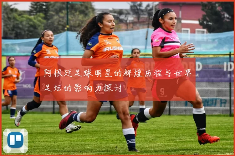 阿根廷足球明星的辉煌历程与世界足坛的影响力探讨
