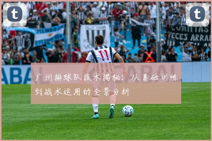 广州排球队技术揭秘：从基础训练到战术运用的全景分析