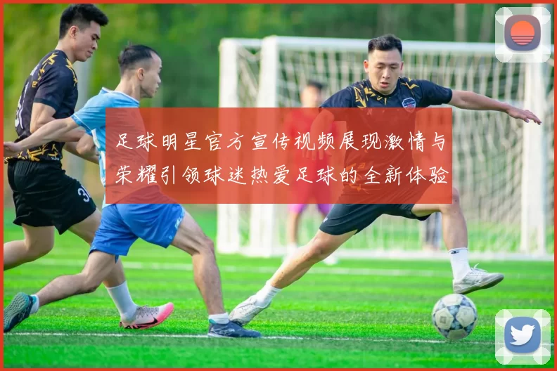 足球明星官方宣传视频展现激情与荣耀引领球迷热爱足球的全新体验