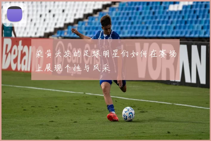 染黄头发的足球明星们如何在赛场上展现个性与风采