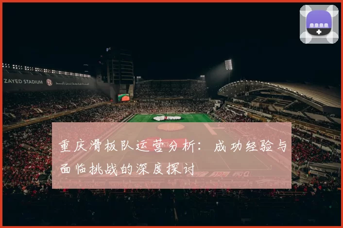 重庆滑板队运营分析：成功经验与面临挑战的深度探讨