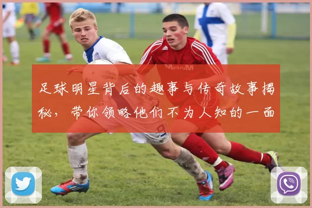 足球明星背后的趣事与传奇故事揭秘，带你领略他们不为人知的一面