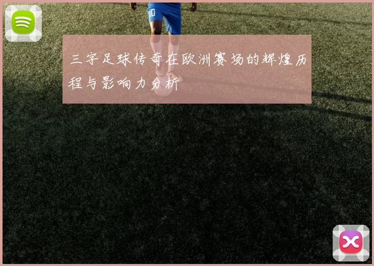 三字足球传奇在欧洲赛场的辉煌历程与影响力分析