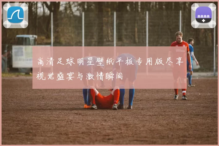 高清足球明星壁纸平板专用版尽享视觉盛宴与激情瞬间