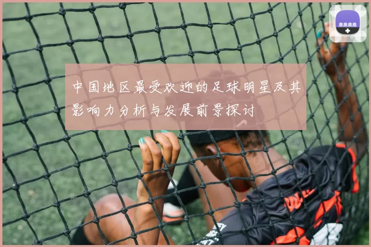 中国地区最受欢迎的足球明星及其影响力分析与发展前景探讨