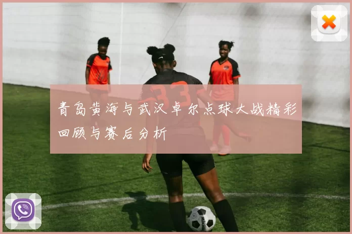 青岛黄海与武汉卓尔点球大战精彩回顾与赛后分析