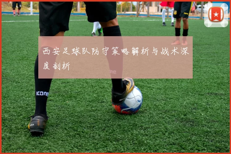 西安足球队防守策略解析与战术深度剖析