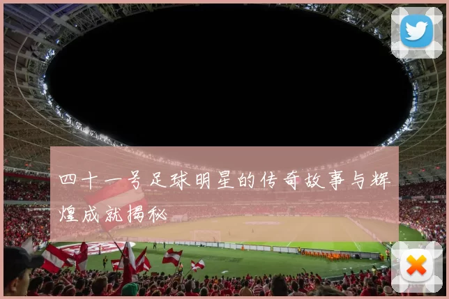 四十一号足球明星的传奇故事与辉煌成就揭秘