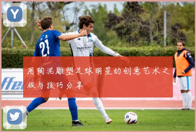 用陶泥雕塑足球明星的创意艺术之旅与技巧分享