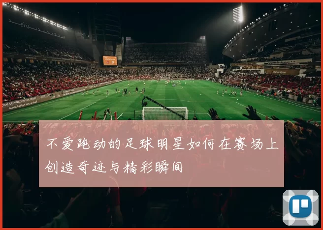 不爱跑动的足球明星如何在赛场上创造奇迹与精彩瞬间