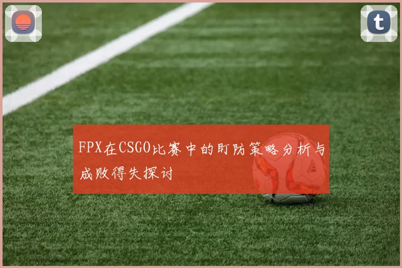FPX在CSGO比赛中的盯防策略分析与成败得失探讨