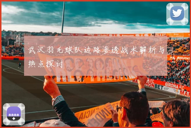 武汉羽毛球队边路渗透战术解析与热点探讨