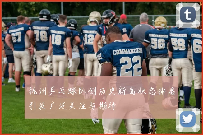 杭州乒乓球队创历史新高状态排名引发广泛关注与期待